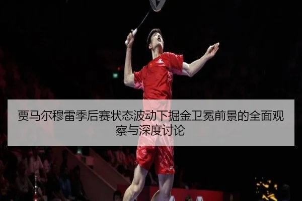 贾马尔穆雷季后赛状态波动下掘金卫冕前景的全面观察与深度讨论