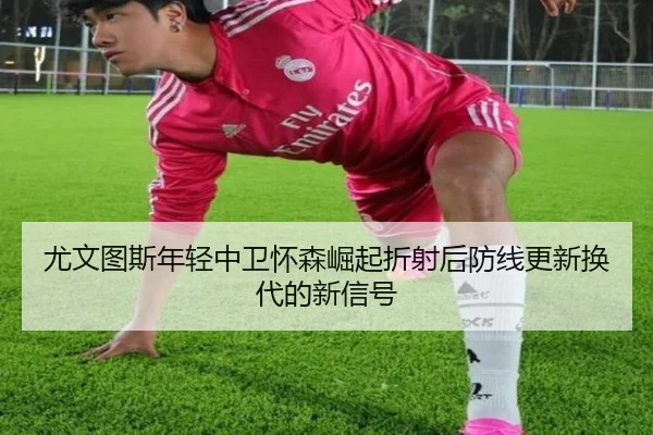 尤文图斯年轻中卫怀森崛起折射后防线更新换代的新信号