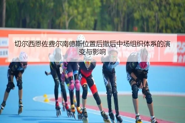 切尔西恩佐费尔南德斯位置后撤后中场组织体系的演变与影响