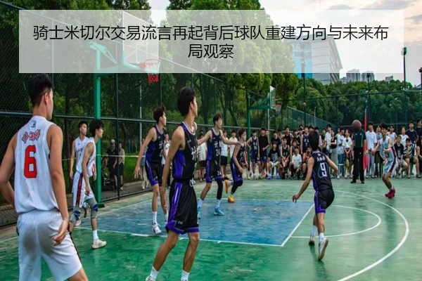 骑士米切尔交易流言再起背后球队重建方向与未来布局观察