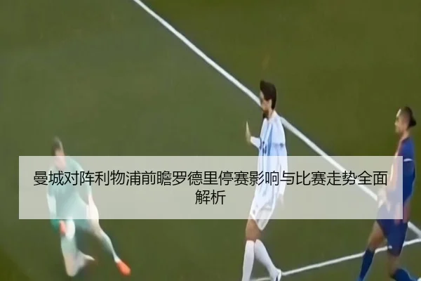 曼城对阵利物浦前瞻罗德里停赛影响与比赛走势全面解析
