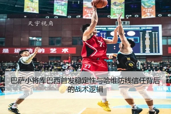 巴萨小将库巴西首发稳定性与哈维防线信任背后的战术逻辑