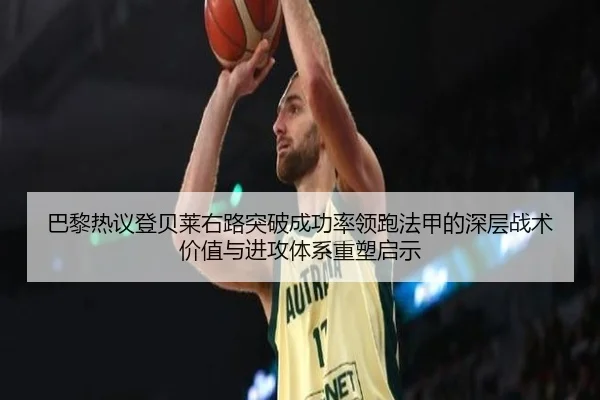 巴黎热议登贝莱右路突破成功率领跑法甲的深层战术价值与进攻体系重塑启示