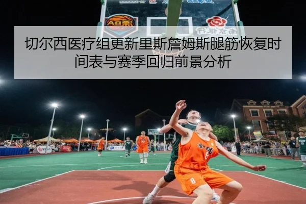 切尔西医疗组更新里斯詹姆斯腿筋恢复时间表与赛季回归前景分析
