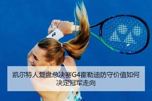 凯尔特人复盘总决赛G4霍勒迪防守价值如何决定冠军走向