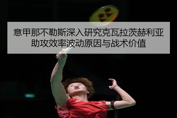 意甲那不勒斯深入研究克瓦拉茨赫利亚助攻效率波动原因与战术价值