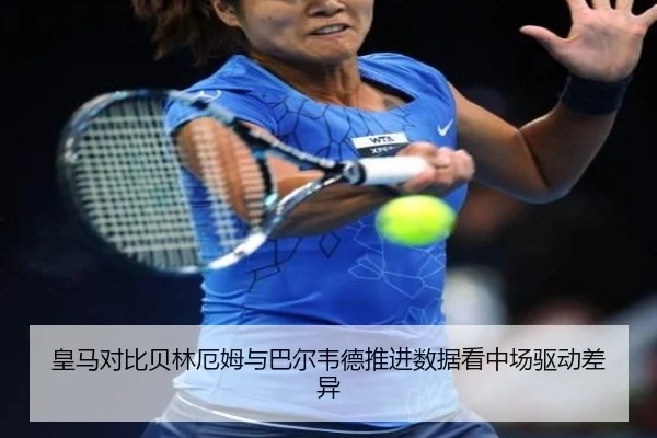 皇马对比贝林厄姆与巴尔韦德推进数据看中场驱动差异