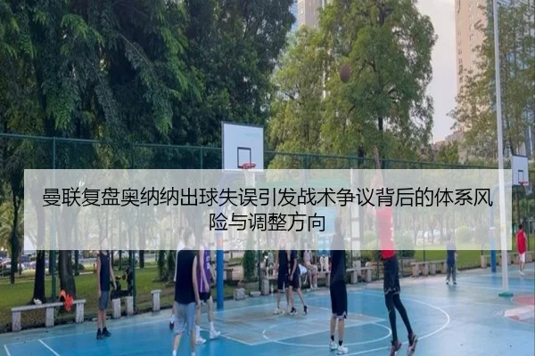 曼联复盘奥纳纳出球失误引发战术争议背后的体系风险与调整方向
