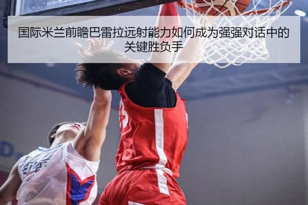 国际米兰前瞻巴雷拉远射能力如何成为强强对话中的关键胜负手