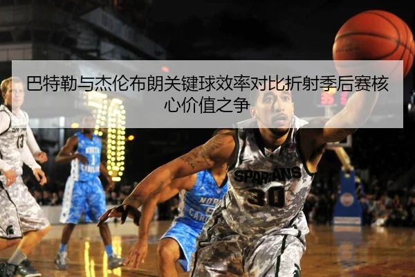 巴特勒与杰伦布朗关键球效率对比折射季后赛核心价值之争