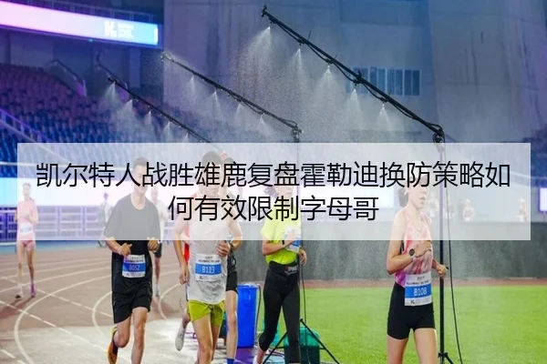 凯尔特人战胜雄鹿复盘霍勒迪换防策略如何有效限制字母哥
